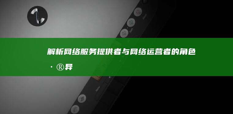 解析网络服务提供者与网络运营者的角色差异